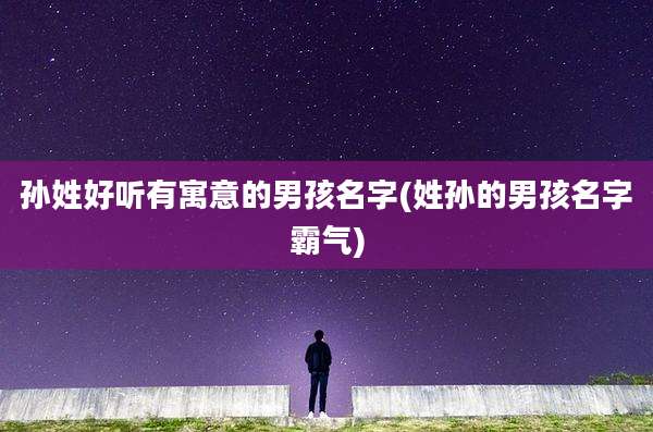 孙姓好听有寓意的男孩名字(姓孙的男孩名字霸气)