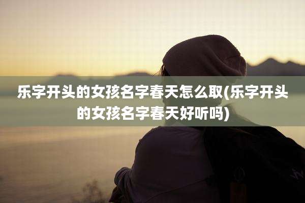 乐字开头的女孩名字春天怎么取(乐字开头的女孩名字春天好听吗)