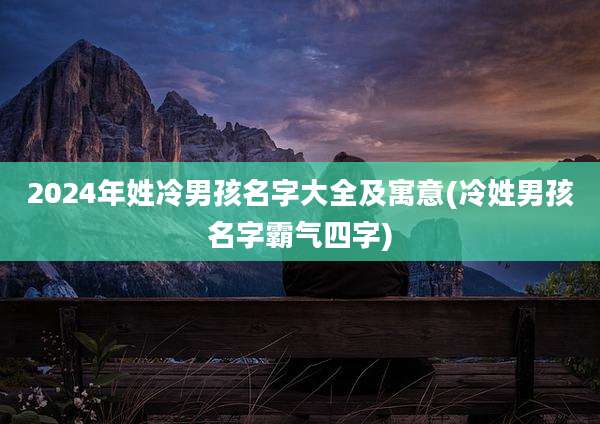 2024年姓冷男孩名字大全及寓意(冷姓男孩名字霸气四字)