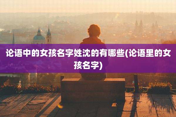 论语中的女孩名字姓沈的有哪些(论语里的女孩名字)