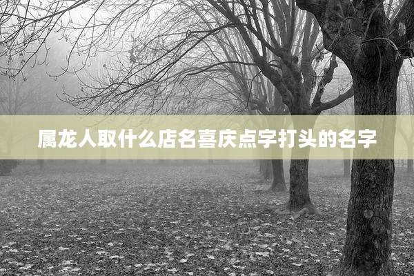 属龙人取什么店名喜庆点字打头的名字