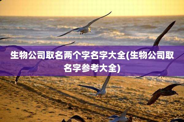 生物公司取名两个字名字大全(生物公司取名字参考大全)