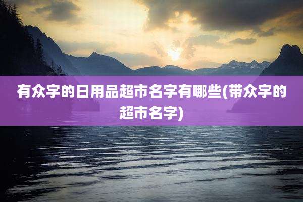 有众字的日用品超市名字有哪些(带众字的超市名字)