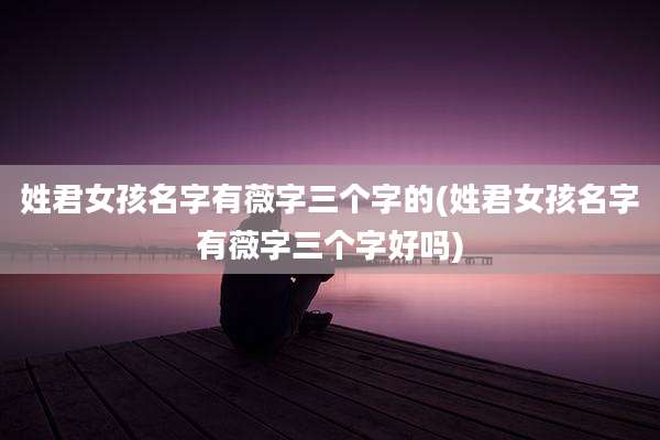 姓君女孩名字有薇字三个字的(姓君女孩名字有薇字三个字好吗)
