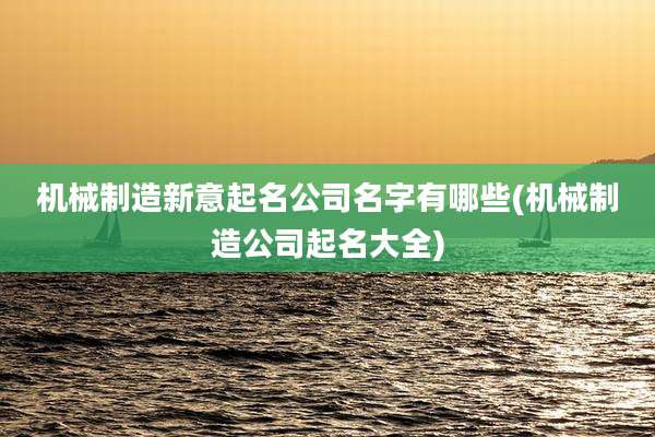 机械制造新意起名公司名字有哪些(机械制造公司起名大全)