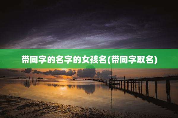 带同字的名字的女孩名(带同字取名)