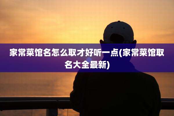 家常菜馆名怎么取才好听一点(家常菜馆取名大全最新)