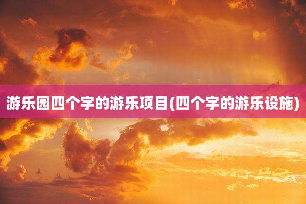 游乐园四个字的游乐项目(四个字的游乐设施)