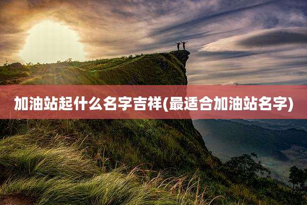 加油站起什么名字吉祥(最适合加油站名字)
