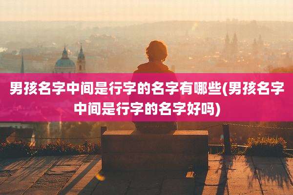 男孩名字中间是行字的名字有哪些(男孩名字中间是行字的名字好吗)