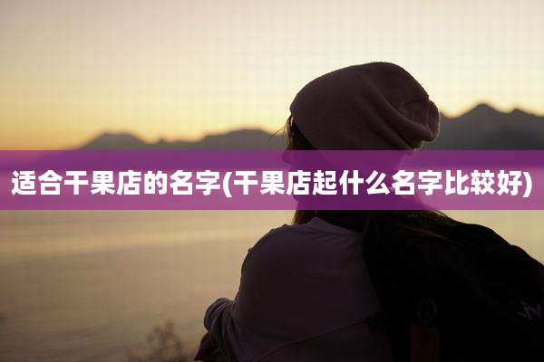适合干果店的名字(干果店起什么名字比较好)