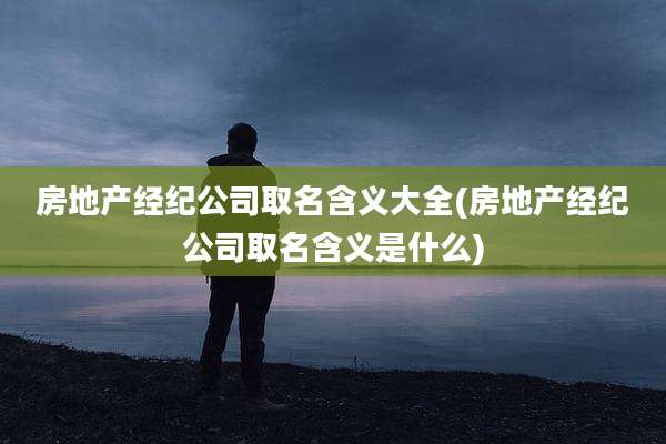 房地产经纪公司取名含义大全(房地产经纪公司取名含义是什么)