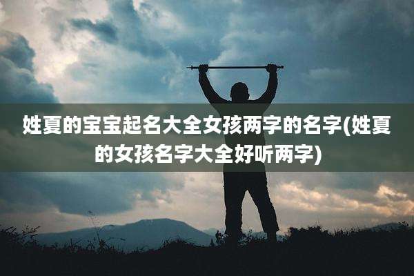 姓夏的宝宝起名大全女孩两字的名字(姓夏的女孩名字大全好听两字)