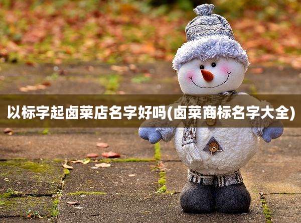 以标字起卤菜店名字好吗(卤菜商标名字大全)