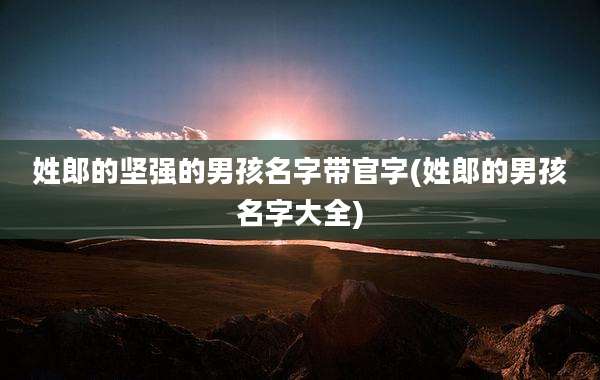 姓郎的坚强的男孩名字带官字(姓郎的男孩名字大全)
