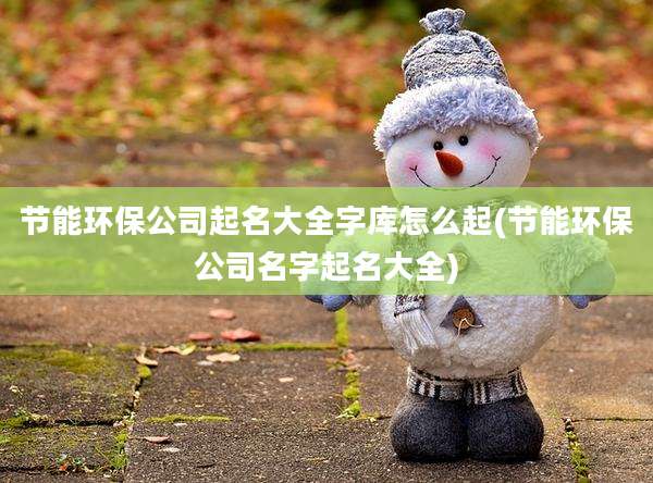 节能环保公司起名大全字库怎么起(节能环保公司名字起名大全)