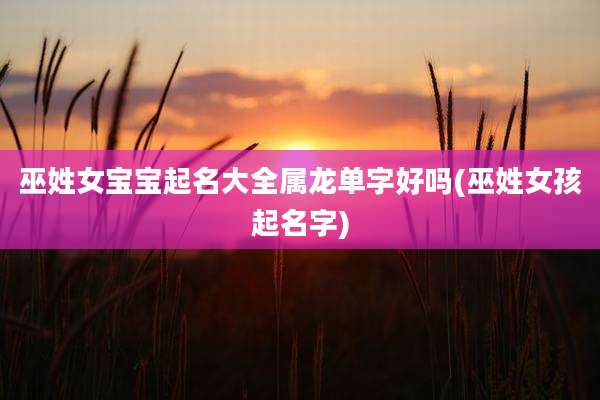 巫姓女宝宝起名大全属龙单字好吗(巫姓女孩起名字)