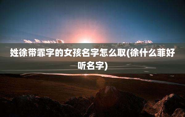 姓徐带霏字的女孩名字怎么取(徐什么菲好听名字)