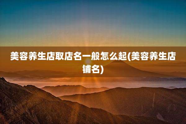 美容养生店取店名一般怎么起(美容养生店铺名)