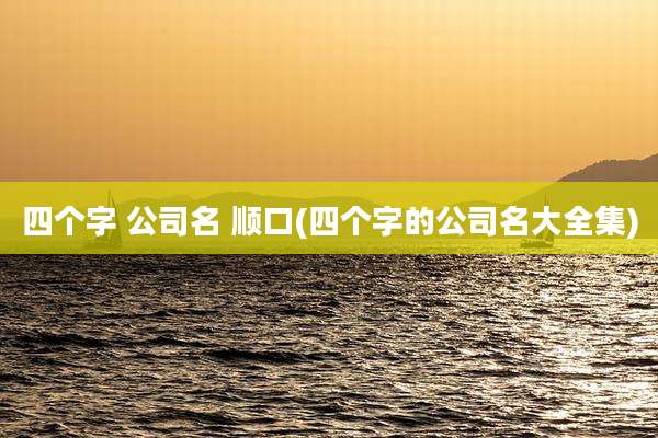 四个字 公司名 顺口(四个字的公司名大全集)
