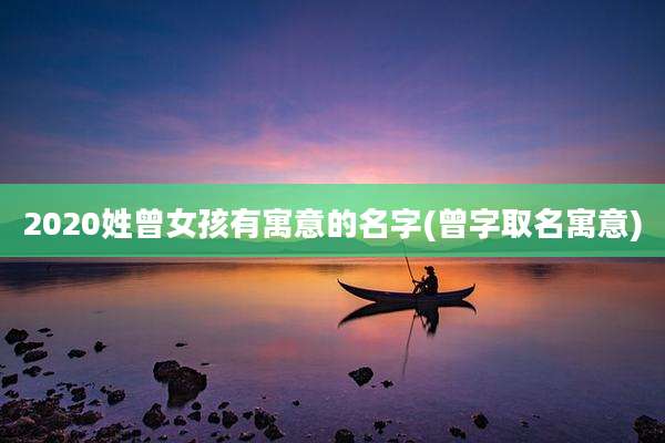 2020姓曾女孩有寓意的名字(曾字取名寓意)