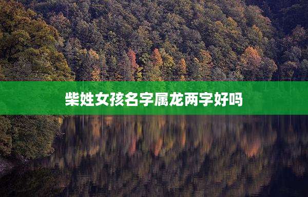 柴姓女孩名字属龙两字好吗