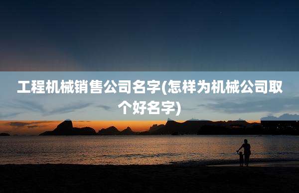 工程机械销售公司名字(怎样为机械公司取个好名字)