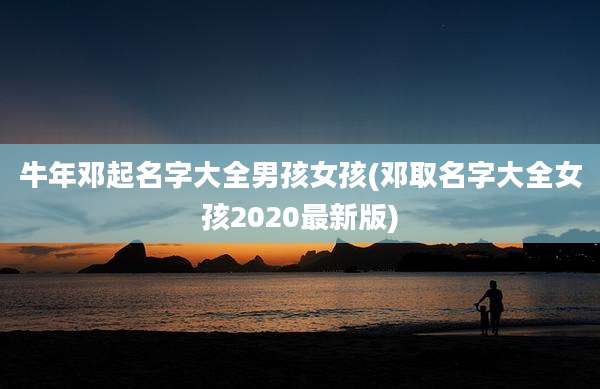 牛年邓起名字大全男孩女孩(邓取名字大全女孩2020最新版)