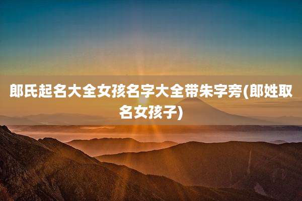 郎氏起名大全女孩名字大全带朱字旁(郎姓取名女孩子)