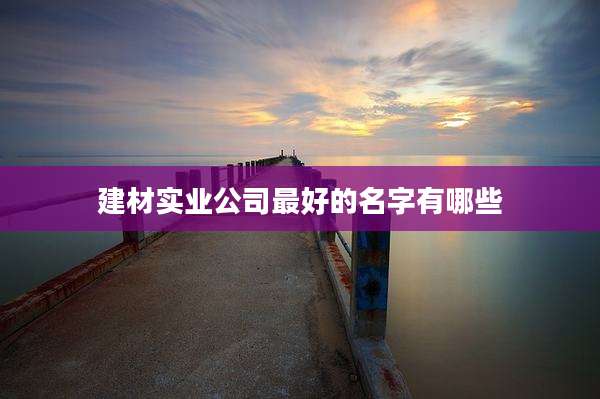 建材实业公司最好的名字有哪些