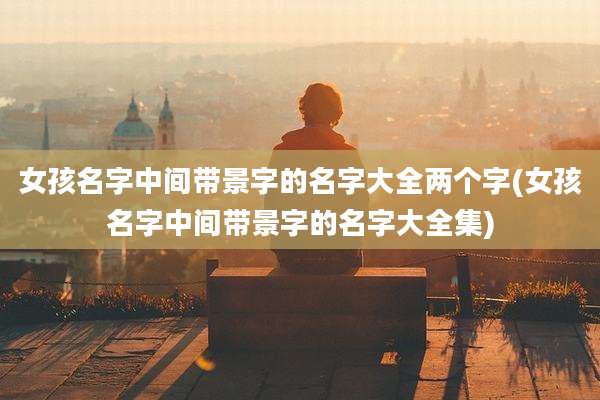 女孩名字中间带景字的名字大全两个字(女孩名字中间带景字的名字大全集)