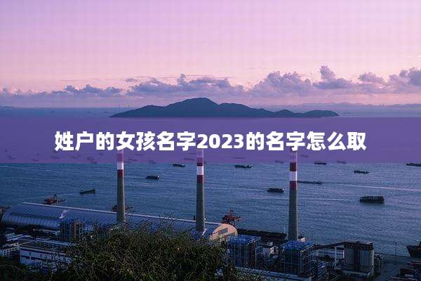 姓户的女孩名字2023的名字怎么取