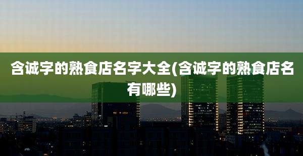 含诚字的熟食店名字大全(含诚字的熟食店名有哪些)