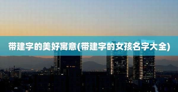 带建字的美好寓意(带建字的女孩名字大全)