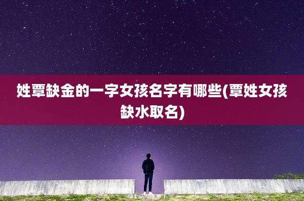 姓覃缺金的一字女孩名字有哪些(覃姓女孩缺水取名)