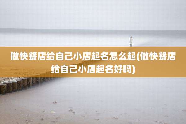 做快餐店给自己小店起名怎么起(做快餐店给自己小店起名好吗)