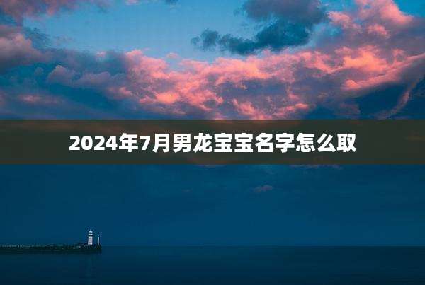 2024年7月男龙宝宝名字怎么取