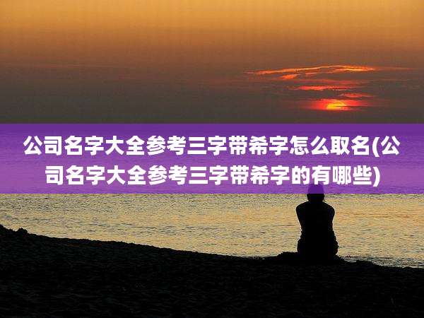 公司名字大全参考三字带希字怎么取名(公司名字大全参考三字带希字的有哪些)