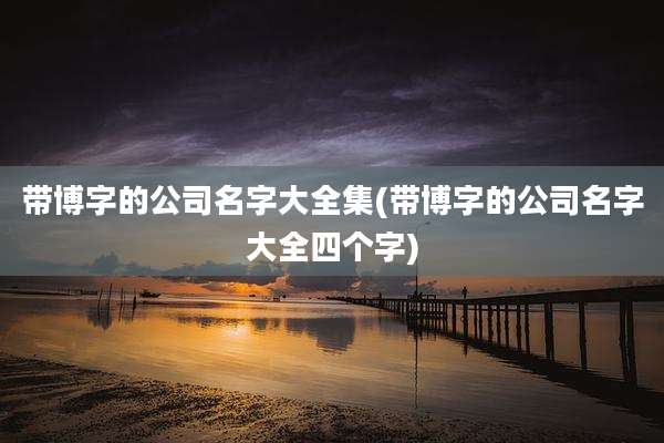 带博字的公司名字大全集(带博字的公司名字大全四个字)