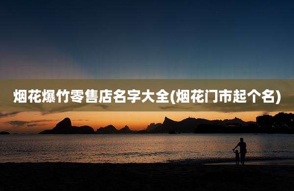 烟花爆竹零售店名字大全(烟花门市起个名)