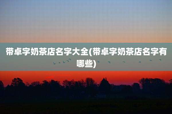 带卓字奶茶店名字大全(带卓字奶茶店名字有哪些)