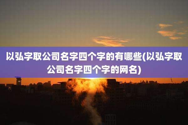 以弘字取公司名字四个字的有哪些(以弘字取公司名字四个字的网名)