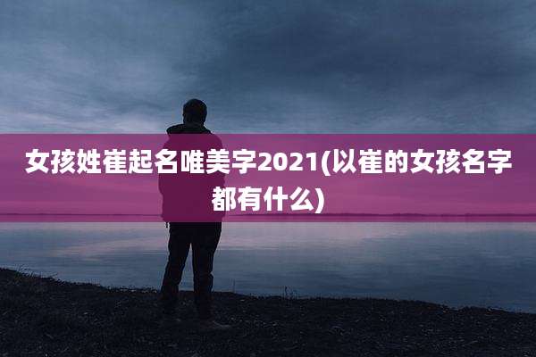 女孩姓崔起名唯美字2021(以崔的女孩名字都有什么)