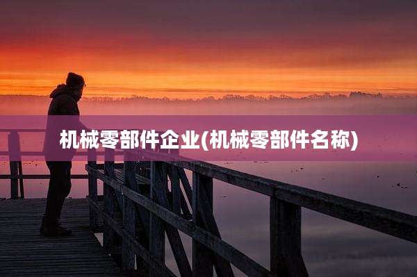 机械零部件企业(机械零部件名称)