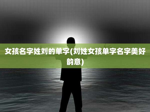 女孩名字姓刘的单字(刘姓女孩单字名字美好韵意)