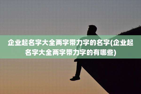 企业起名字大全两字带力字的名字(企业起名字大全两字带力字的有哪些)
