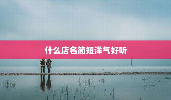 什么店名简短洋气好听