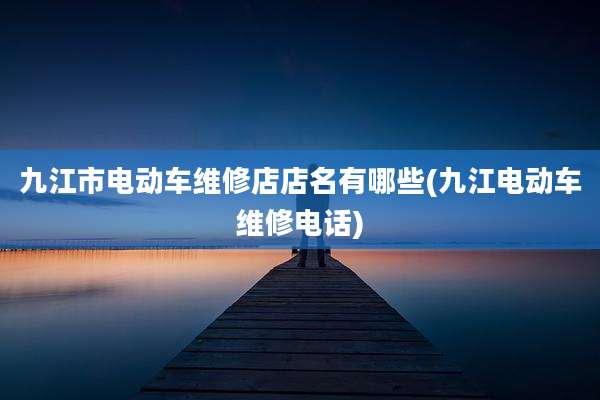 九江市电动车维修店店名有哪些(九江电动车维修电话)