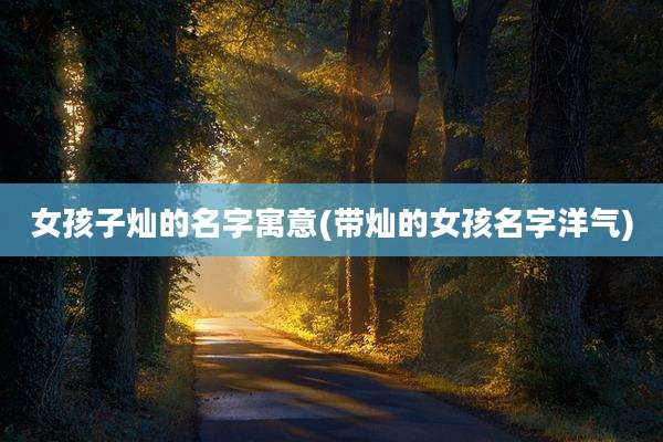 女孩子灿的名字寓意(带灿的女孩名字洋气)