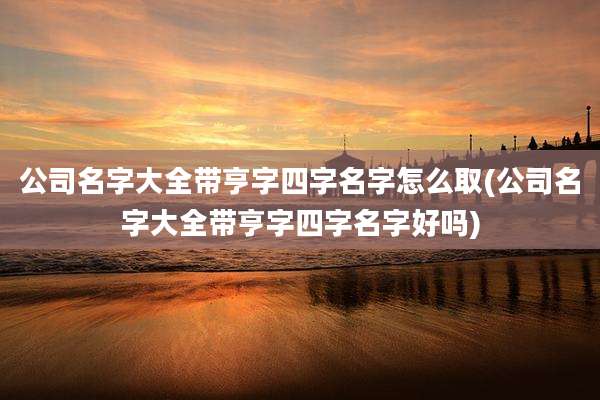 公司名字大全带亨字四字名字怎么取(公司名字大全带亨字四字名字好吗)